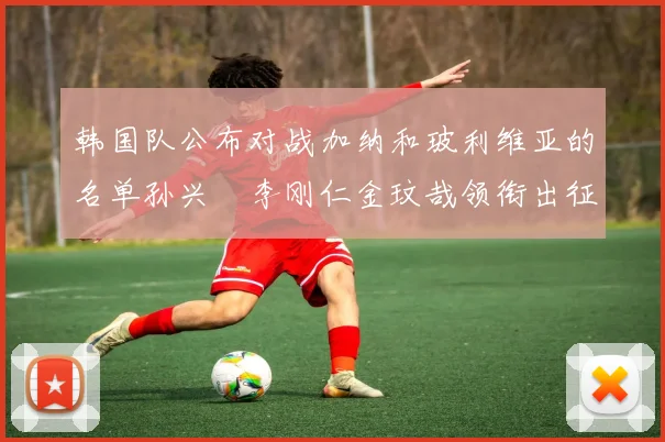 韩国队公布对战加纳和玻利维亚的名单孙兴慜李刚仁金玟哉领衔出征