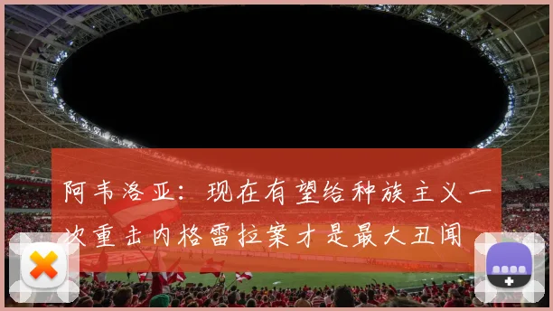 阿韦洛亚：现在有望给种族主义一次重击内格雷拉案才是最大丑闻
