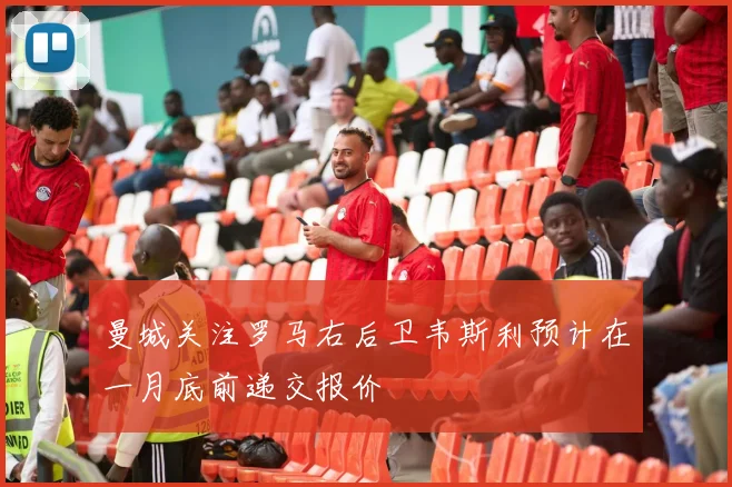 曼城关注罗马右后卫韦斯利预计在一月底前递交报价