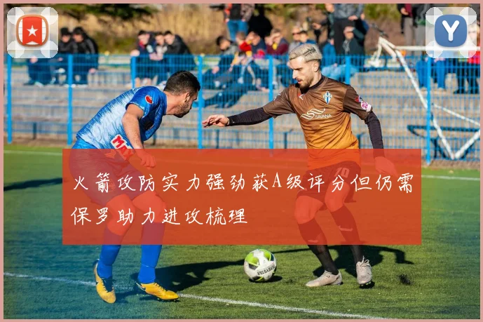 火箭攻防实力强劲获A级评分但仍需保罗助力进攻梳理
