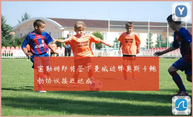 富勒姆即将签下曼城边锋奥斯卡鲍勃协议接近达成