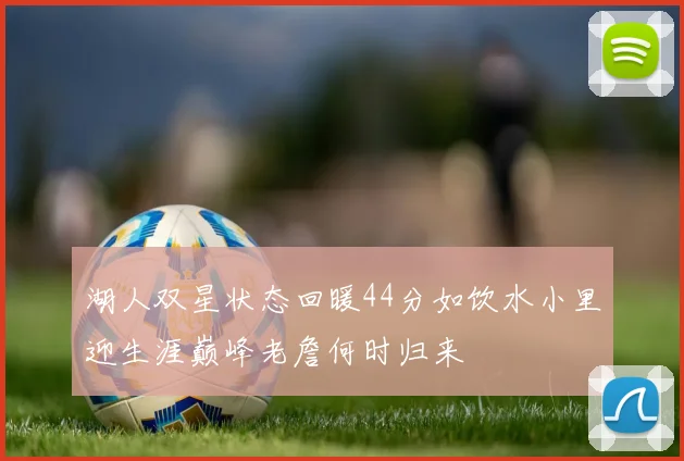 湖人双星状态回暖44分如饮水小里迎生涯巅峰老詹何时归来