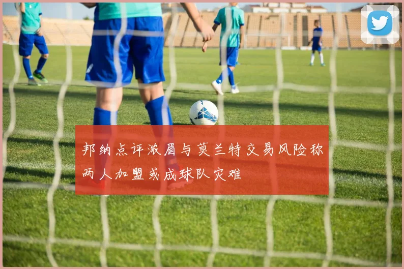 邦纳点评浓眉与莫兰特交易风险称两人加盟或成球队灾难