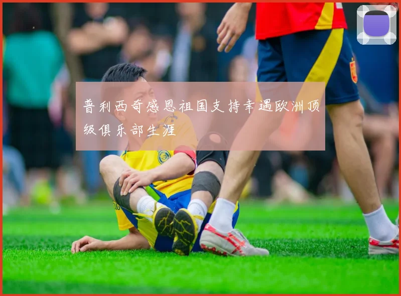 普利西奇感恩祖国支持幸遇欧洲顶级俱乐部生涯