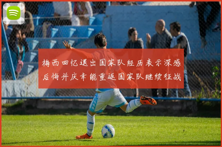 梅西回忆退出国家队经历表示深感后悔并庆幸能重返国家队继续征战