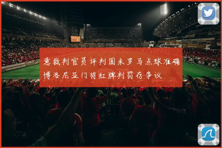 意裁判官员评判国米罗马点球准确博洛尼亚门将红牌判罚存争议