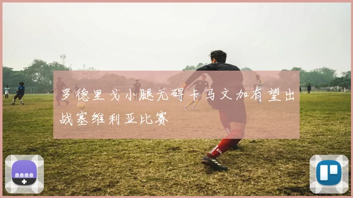 罗德里戈小腿无碍卡马文加有望出战塞维利亚比赛