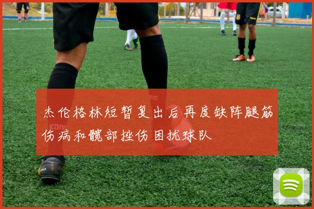 杰伦格林短暂复出后再度缺阵腿筋伤病和髋部挫伤困扰球队