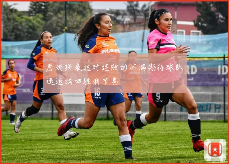 詹姆斯表达对连败的不满期待球队迅速找回胜利节奏