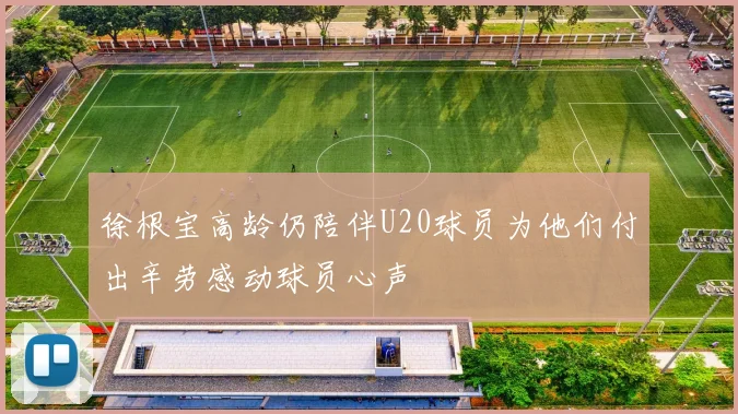 徐根宝高龄仍陪伴U20球员为他们付出辛劳感动球员心声