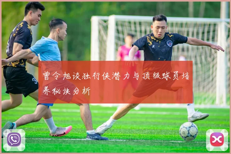 曾令旭谈独行侠潜力与顶级球员培养秘诀分析