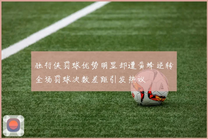 独行侠罚球优势明显却遭黄蜂逆转全场罚球次数差距引发热议