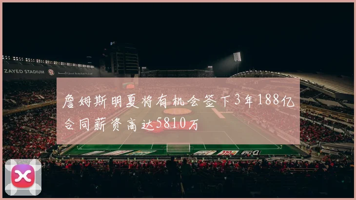 詹姆斯明夏将有机会签下3年188亿合同薪资高达5810万
