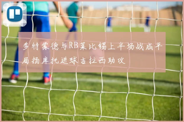 多特蒙德与RB莱比锡上半场战成平局扬库托进球吉拉西助攻