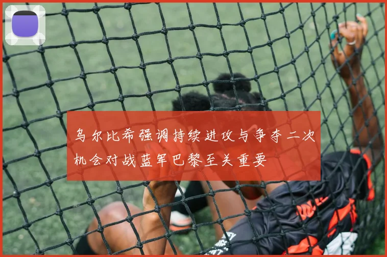 乌尔比希强调持续进攻与争夺二次机会对战蓝军巴黎至关重要