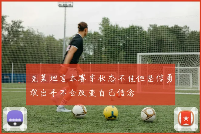 克莱坦言本赛季状态不佳但坚信勇敢出手不会改变自己信念